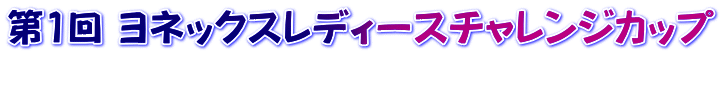 第1回 ヨネックスレディースチャレンジカップ 